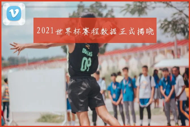 2021世界杯赛程数据正式揭晓