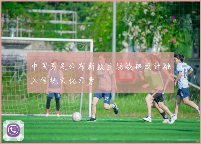 中国男足公布新款主场战袍设计融入传统文化元素