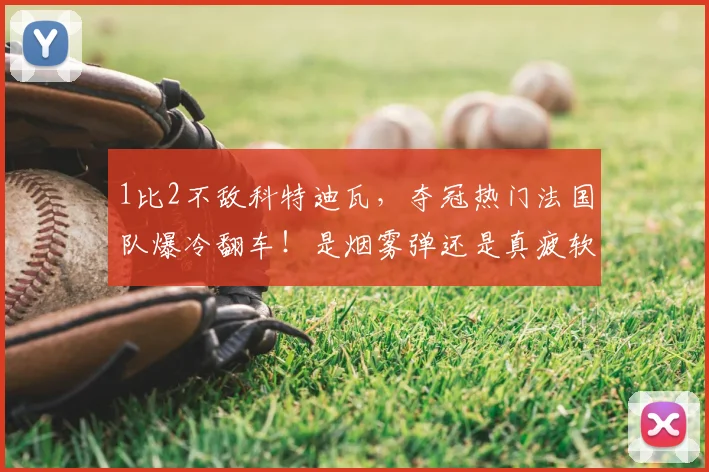 1比2不敌科特迪瓦,夺冠热门法国队爆冷翻车!是烟雾弹还是真疲软