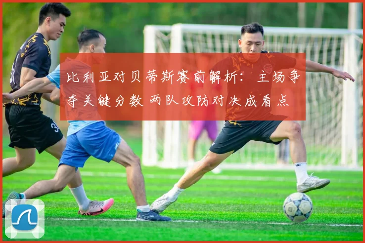 比利亚对贝蒂斯赛前解析：主场争夺关键分数 两队攻防对决成看点