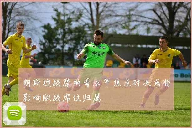 朗斯迎战摩纳哥法甲焦点对决或将影响欧战席位归属