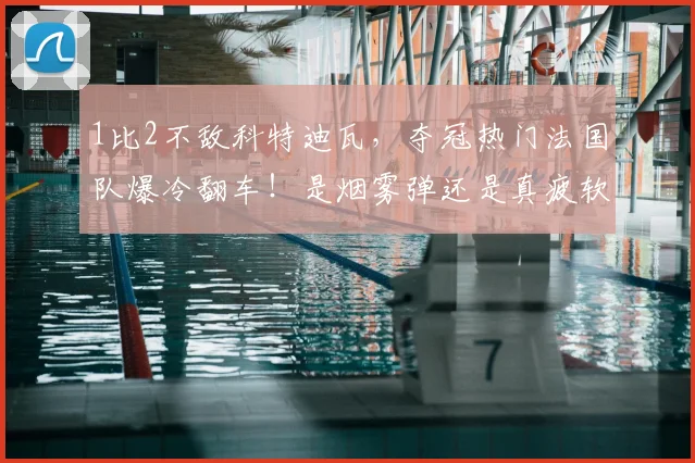 1比2不敌科特迪瓦,夺冠热门法国队爆冷翻车!是烟雾弹还是真疲软