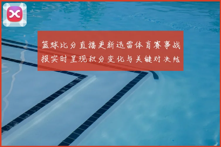 篮球比分直播更新迅雷体育赛事战报实时呈现积分变化与关键对决结果