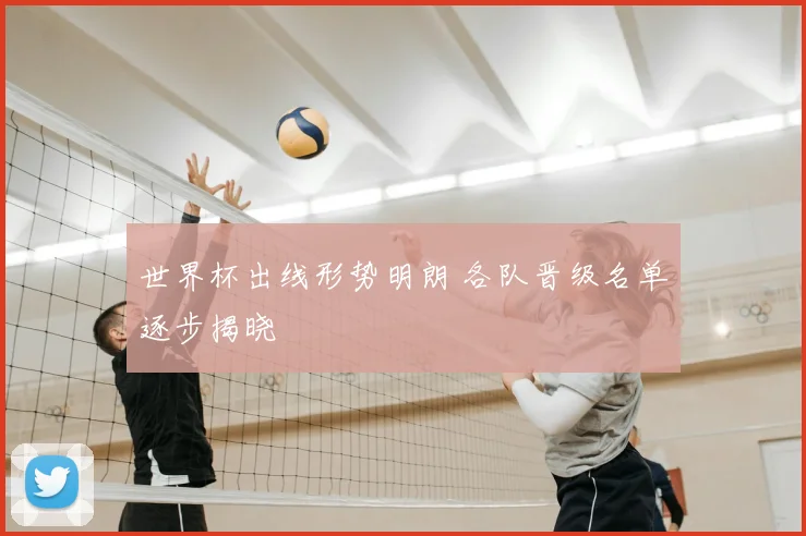 世界杯出线形势明朗 各队晋级名单逐步揭晓