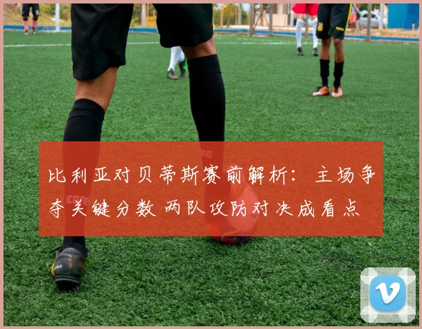 比利亚对贝蒂斯赛前解析：主场争夺关键分数 两队攻防对决成看点