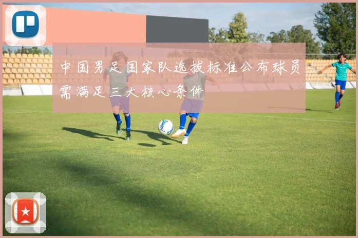 中国男足国家队选拔标准公布球员需满足三大核心条件