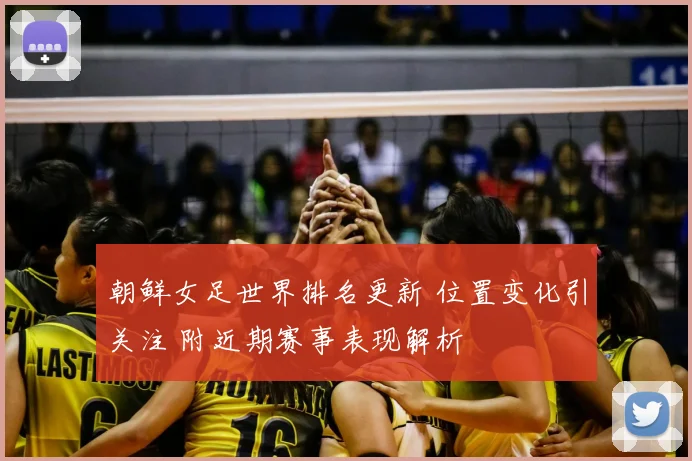 朝鲜女足世界排名更新 位置变化引关注 附近期赛事表现解析