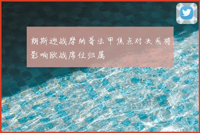 朗斯迎战摩纳哥法甲焦点对决或将影响欧战席位归属