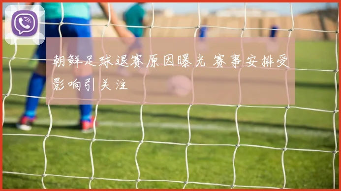 朝鲜足球退赛原因曝光 赛事安排受影响引关注