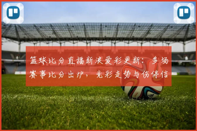 篮球比分直播新浪爱彩更新：多场赛事比分出炉，竞彩走势与伤停信息同步公布