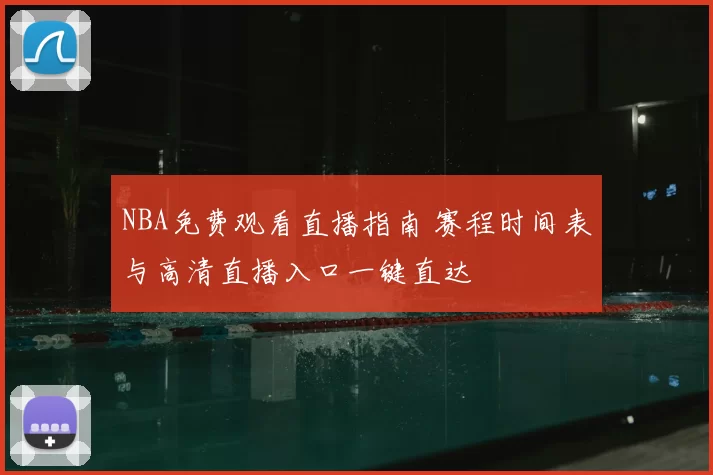 NBA免费观看直播指南 赛程时间表与高清直播入口一键直达