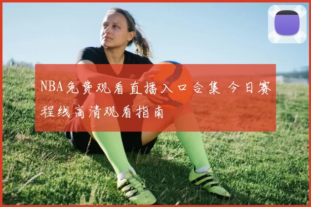 NBA免费观看直播入口合集 今日赛程线高清观看指南