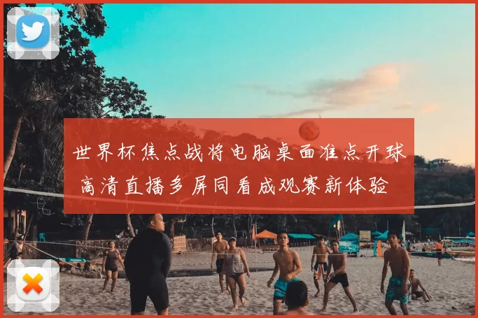 世界杯焦点战将电脑桌面准点开球 高清直播多屏同看成观赛新体验