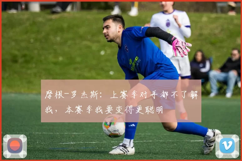 摩根-罗杰斯：上赛季对手都不了解我，本赛季我要变得更聪明