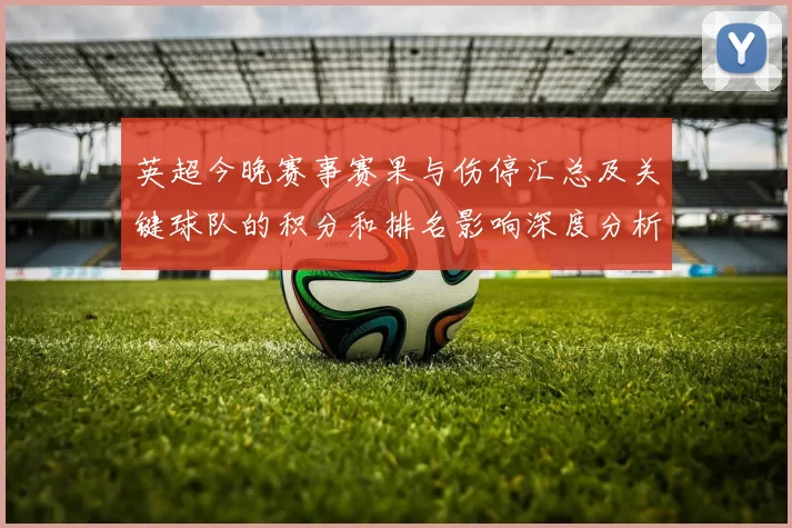 英超今晚赛事赛果与伤停汇总及关键球队的积分和排名影响深度分析