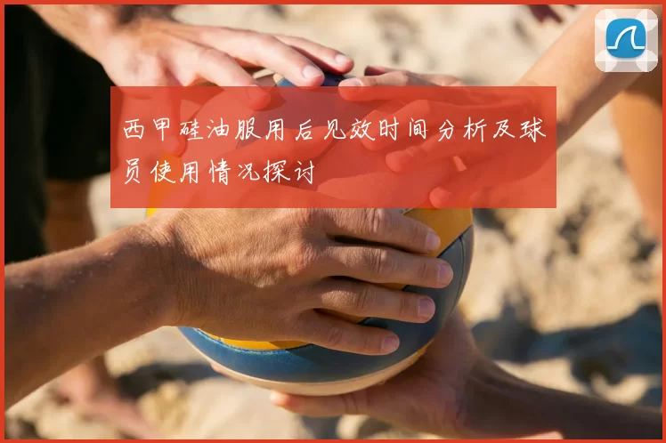 西甲硅油服用后见效时间分析及球员使用情况探讨