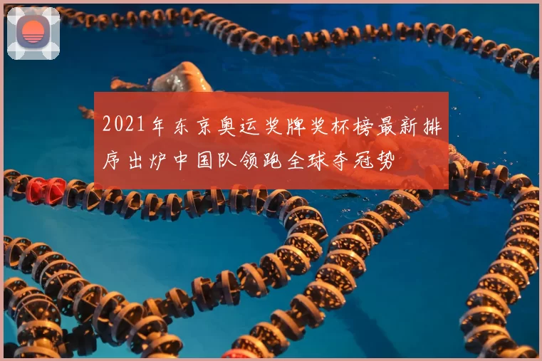 2021年东京奥运奖牌奖杯榜最新排序出炉中国队领跑全球夺冠势