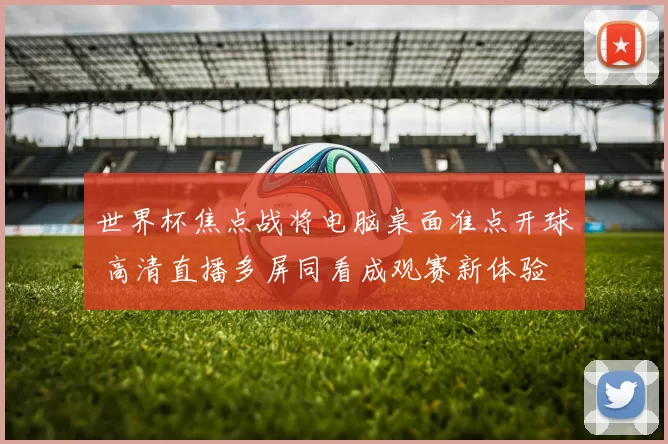 世界杯焦点战将电脑桌面准点开球 高清直播多屏同看成观赛新体验