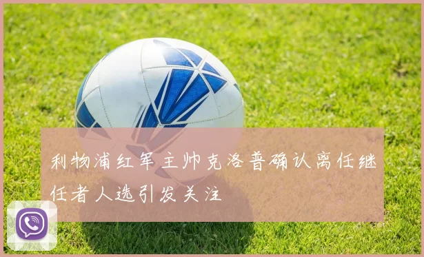 利物浦红军主帅克洛普确认离任继任者人选引发关注