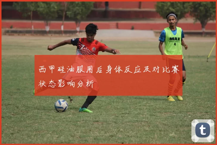 西甲硅油服用后身体反应及对比赛状态影响分析