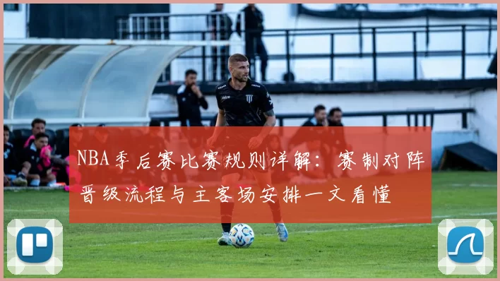 NBA季后赛比赛规则详解：赛制对阵晋级流程与主客场安排一文看懂