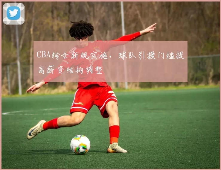 CBA转会新规实施，球队引援门槛提高薪资结构调整