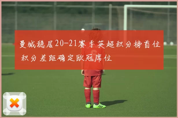 曼城稳居20-21赛季英超积分榜首位 积分差距确定欧冠席位