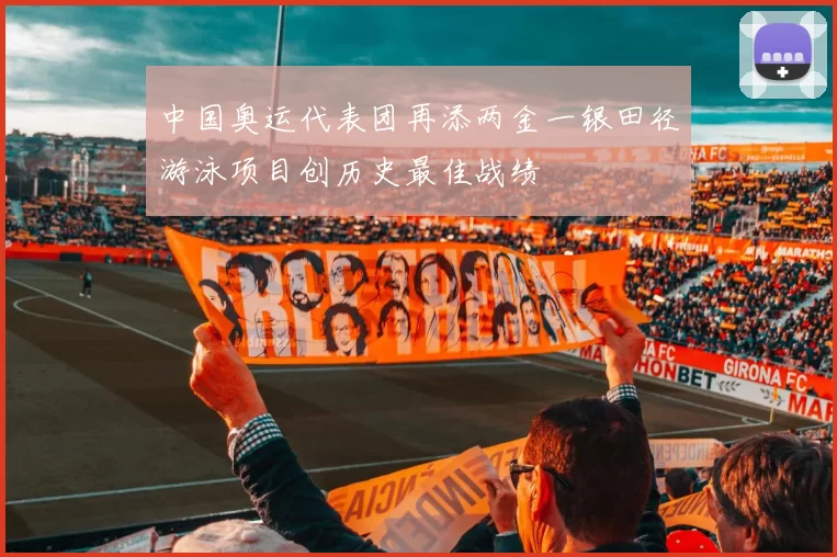 中国奥运代表团再添两金一银田径游泳项目创历史最佳战绩