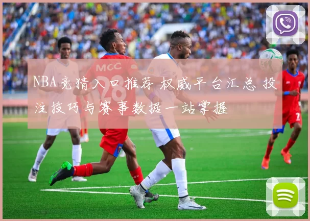 NBA竞猜入口推荐 权威平台汇总 投注技巧与赛事数据一站掌握