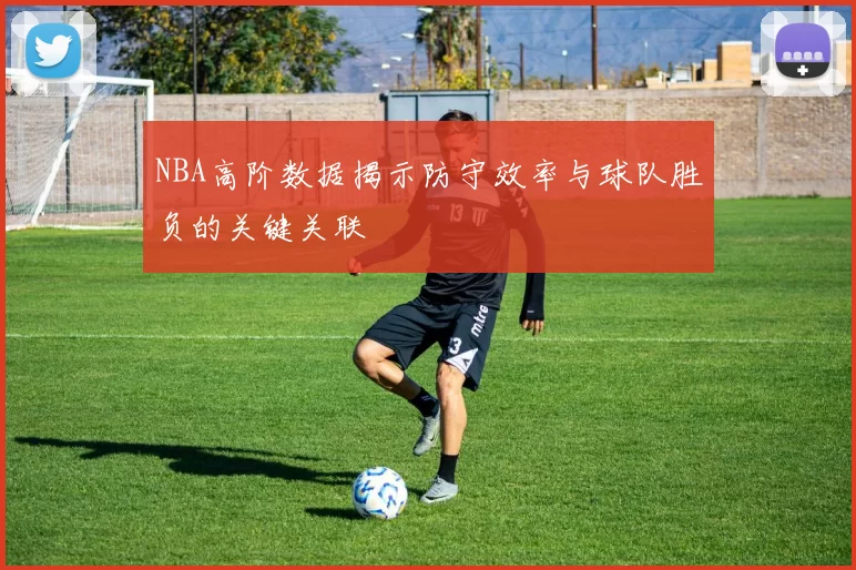 NBA高阶数据揭示防守效率与球队胜负的关键关联