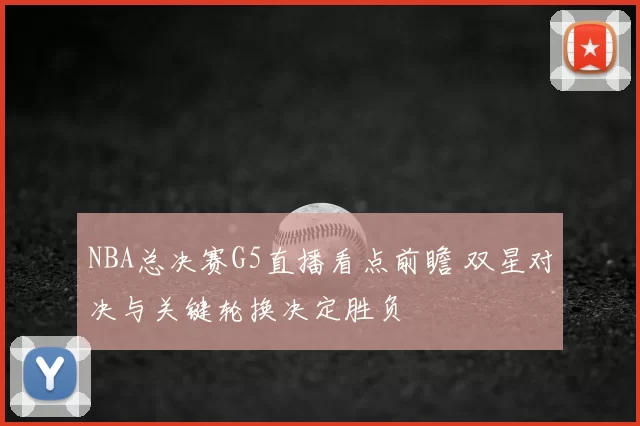 NBA总决赛G5直播看点前瞻 双星对决与关键轮换决定胜负
