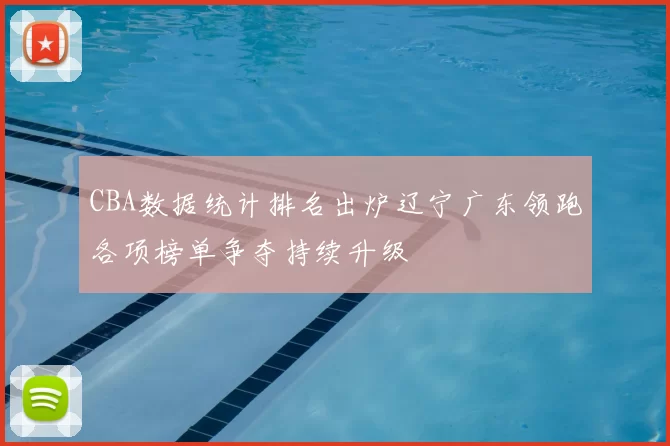 CBA数据统计排名出炉辽宁广东领跑各项榜单争夺持续升级