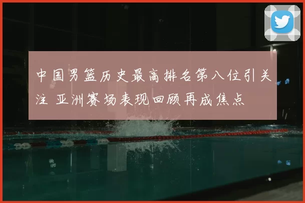 中国男篮历史最高排名第八位引关注 亚洲赛场表现回顾再成焦点