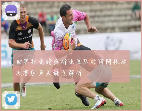 世界杯竞猜分析法国队对阵阿根廷决赛胜负关键点解析