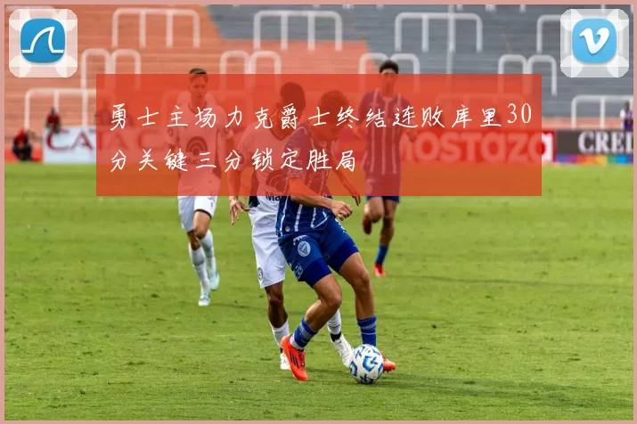 勇士主场力克爵士终结连败库里30分关键三分锁定胜局