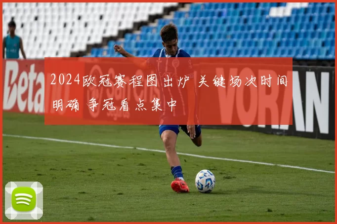 2024欧冠赛程图出炉 关键场次时间明确 争冠看点集中