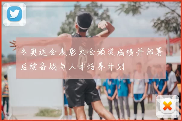 冬奥运会表彰大会颁奖成绩并部署后续备战与人才培养计划