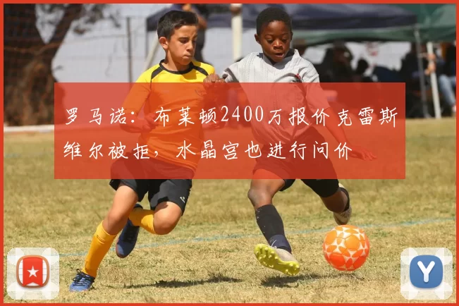 罗马诺：布莱顿2400万报价克雷斯维尔被拒，水晶宫也进行问价