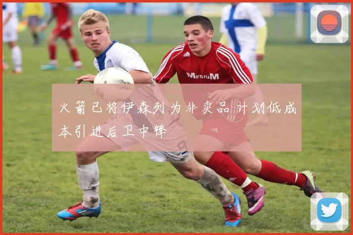 火箭已将伊森列为非卖品 计划低成本引进后卫中锋