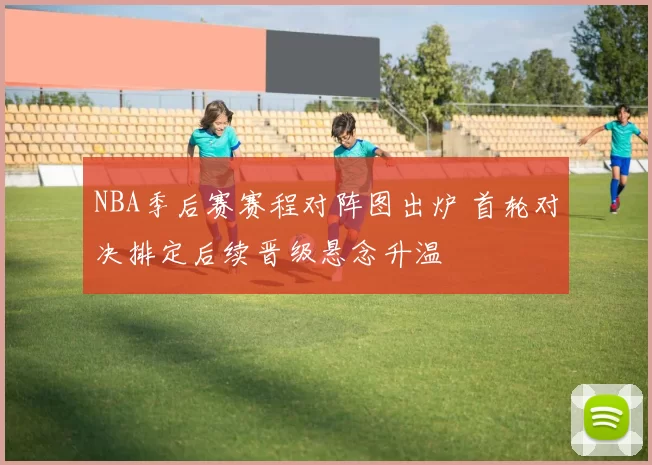 NBA季后赛赛程对阵图出炉 首轮对决排定后续晋级悬念升温