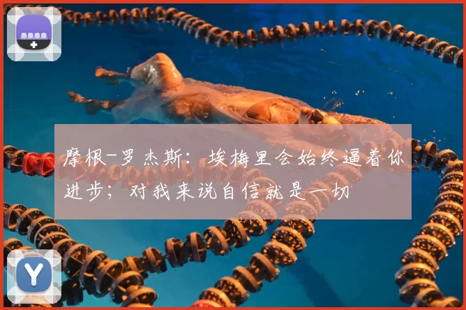 摩根-罗杰斯：埃梅里会始终逼着你进步；对我来说自信就是一切