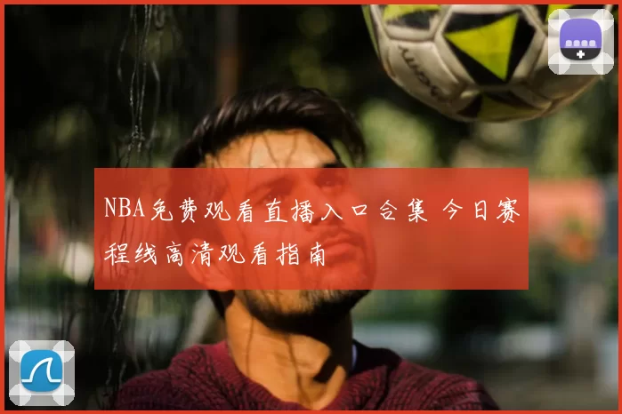 NBA免费观看直播入口合集 今日赛程线高清观看指南