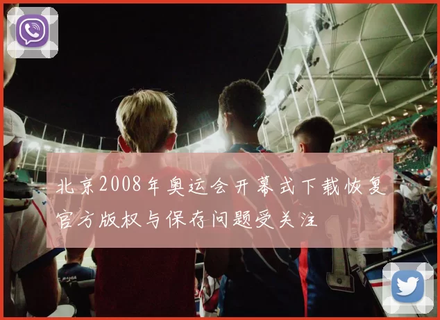 北京2008年奥运会开幕式下载恢复官方版权与保存问题受关注