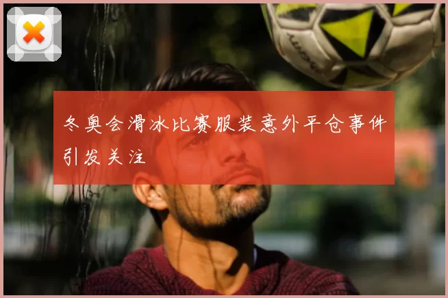 冬奥会滑冰比赛服装意外平仓事件引发关注