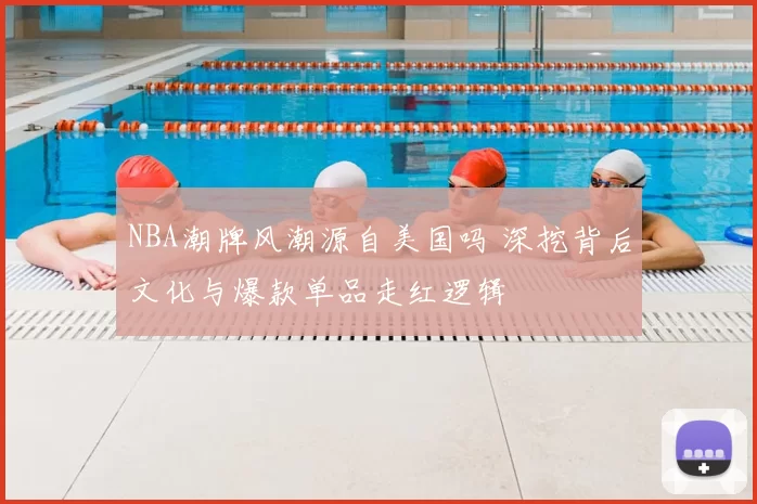 NBA潮牌风潮源自美国吗 深挖背后文化与爆款单品走红逻辑