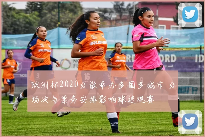 欧洲杯2020分散举办多国多城市 分场次与票务安排影响球迷观赛