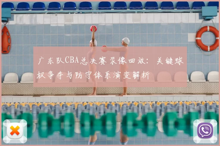 广东队CBA总决赛录像回放：关键球权争夺与防守体系演变解析