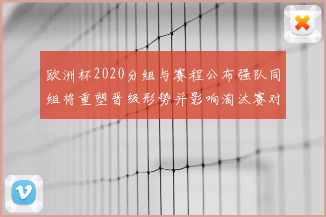 欧洲杯2020分组与赛程公布强队同组将重塑晋级形势并影响淘汰赛对阵
