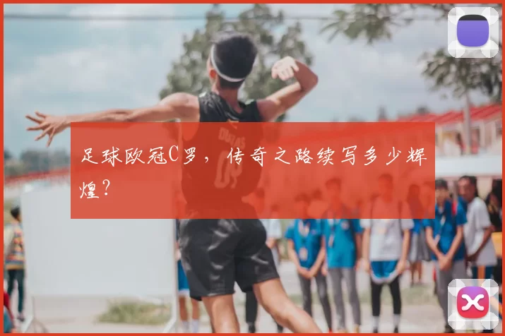 足球欧冠C罗，传奇之路续写多少辉煌？