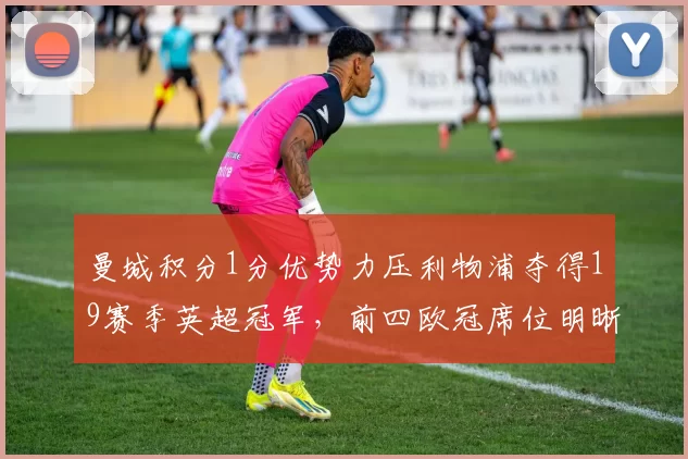 曼城积分1分优势力压利物浦夺得19赛季英超冠军,前四欧冠席位明晰